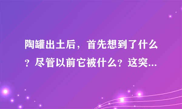 陶罐出土后，首先想到了什么？尽管以前它被什么？这突出了陶罐具有什么？什么