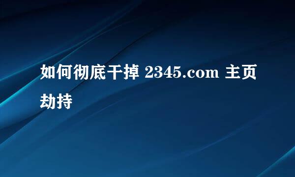 如何彻底干掉 2345.com 主页劫持