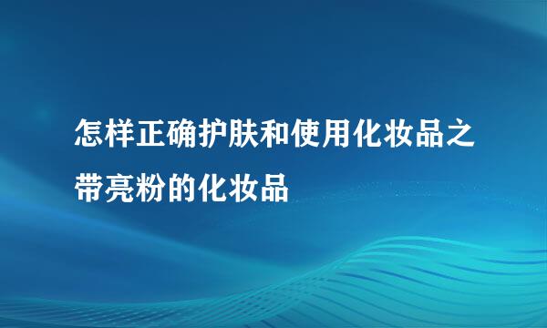 怎样正确护肤和使用化妆品之带亮粉的化妆品