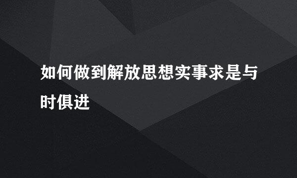 如何做到解放思想实事求是与时俱进