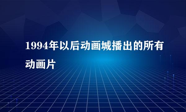 1994年以后动画城播出的所有动画片