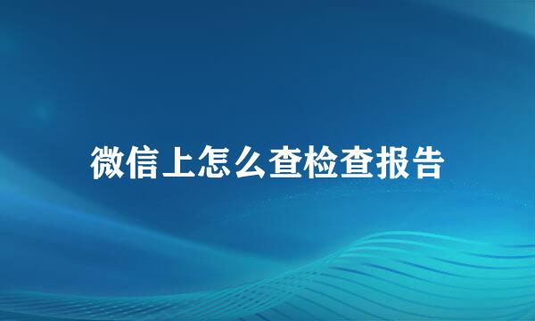 微信上怎么查检查报告