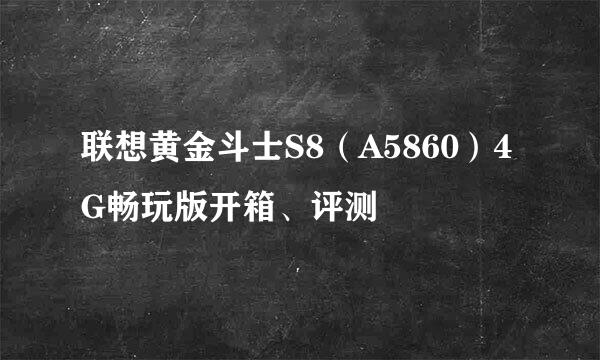 联想黄金斗士S8（A5860）4G畅玩版开箱、评测