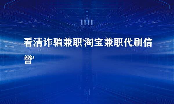 看清诈骗兼职'淘宝兼职代刷信誉'