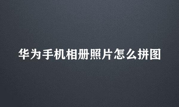 华为手机相册照片怎么拼图