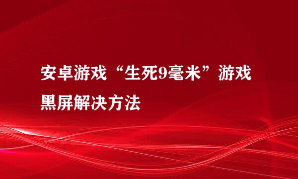 安卓游戏“生死9毫米”游戏黑屏解决方法