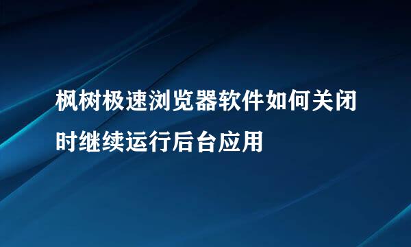 枫树极速浏览器软件如何关闭时继续运行后台应用