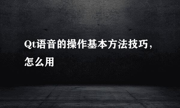 Qt语音的操作基本方法技巧，怎么用