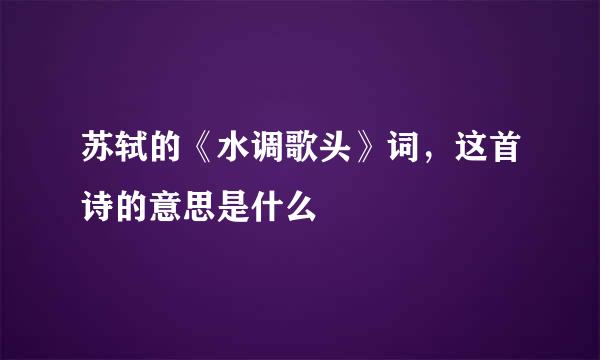 苏轼的《水调歌头》词，这首诗的意思是什么