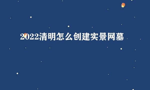 2022清明怎么创建实景网墓