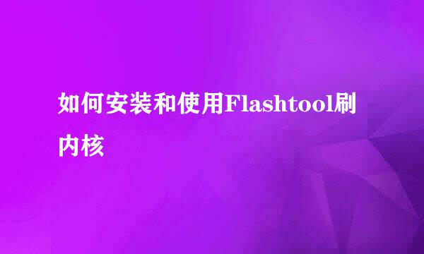 如何安装和使用Flashtool刷内核