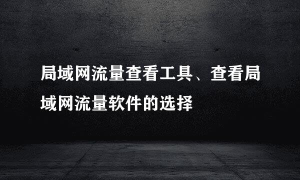 局域网流量查看工具、查看局域网流量软件的选择