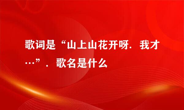 歌词是“山上山花开呀．我才…”．歌名是什么