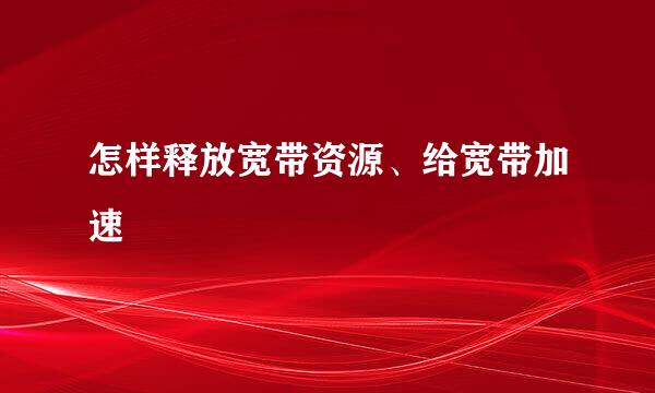 怎样释放宽带资源、给宽带加速