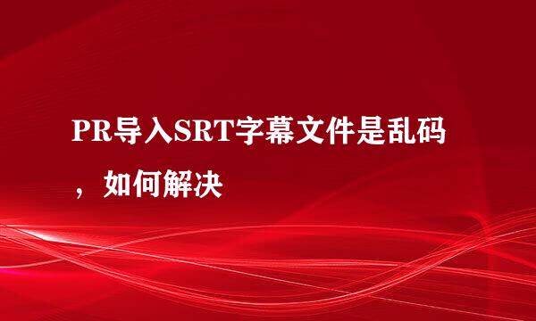 PR导入SRT字幕文件是乱码，如何解决