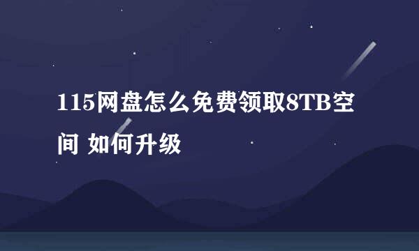 115网盘怎么免费领取8TB空间 如何升级