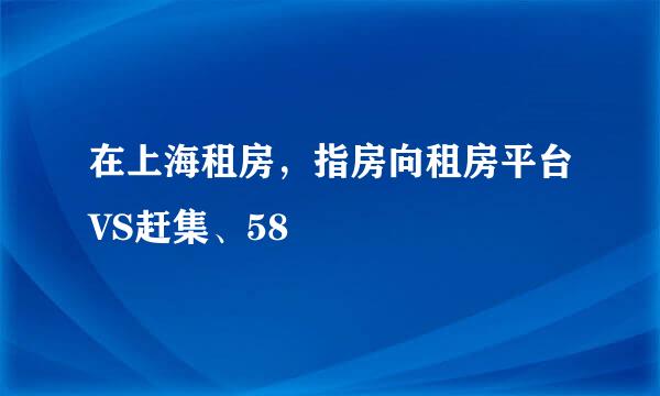 在上海租房，指房向租房平台VS赶集、58