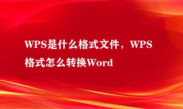 WPS是什么格式文件，WPS格式怎么转换Word