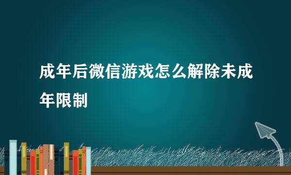 成年后微信游戏怎么解除未成年限制