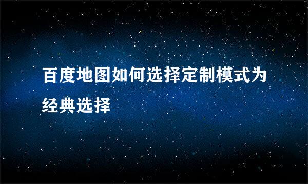 百度地图如何选择定制模式为经典选择