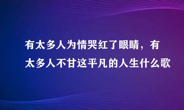 有太多人为情哭红了眼睛，有太多人不甘这平凡的人生什么歌