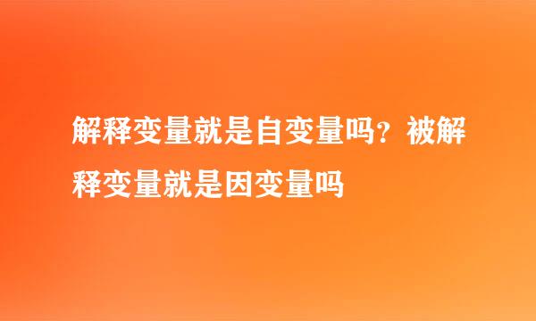 解释变量就是自变量吗？被解释变量就是因变量吗