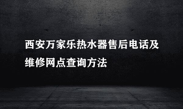 西安万家乐热水器售后电话及维修网点查询方法