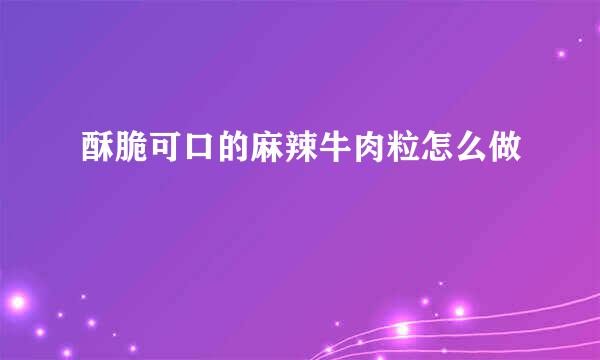 酥脆可口的麻辣牛肉粒怎么做