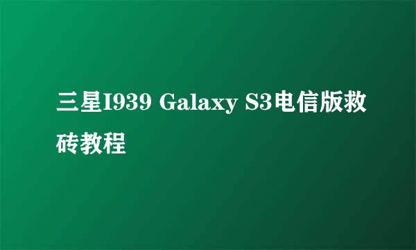 三星I939 Galaxy S3电信版救砖教程