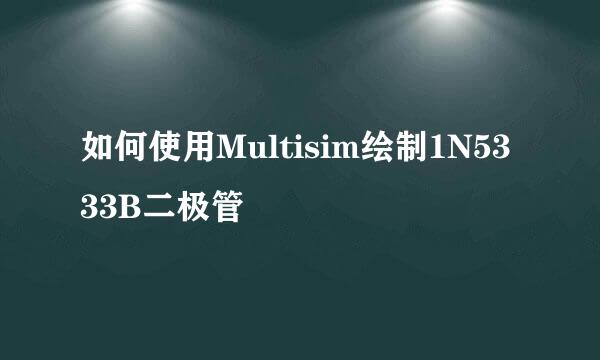 如何使用Multisim绘制1N5333B二极管