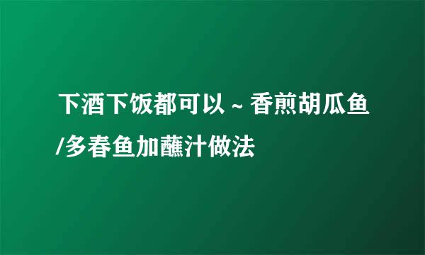 下酒下饭都可以～香煎胡瓜鱼/多春鱼加蘸汁做法