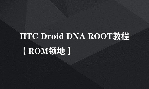 HTC Droid DNA ROOT教程【ROM领地】