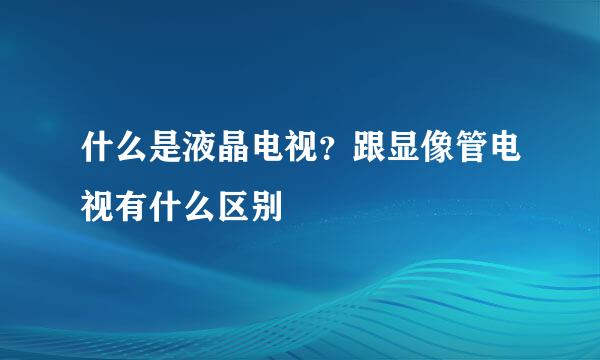 什么是液晶电视？跟显像管电视有什么区别