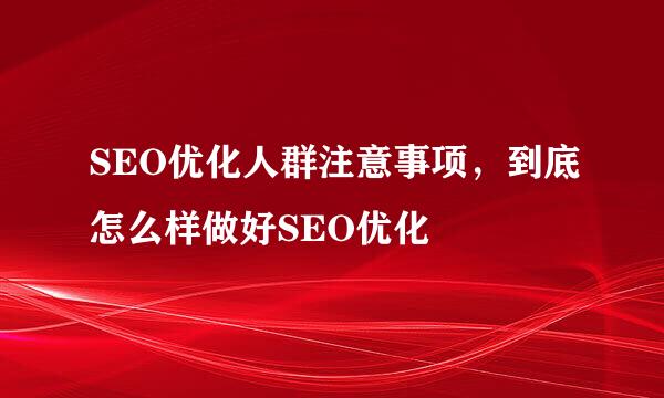 SEO优化人群注意事项，到底怎么样做好SEO优化