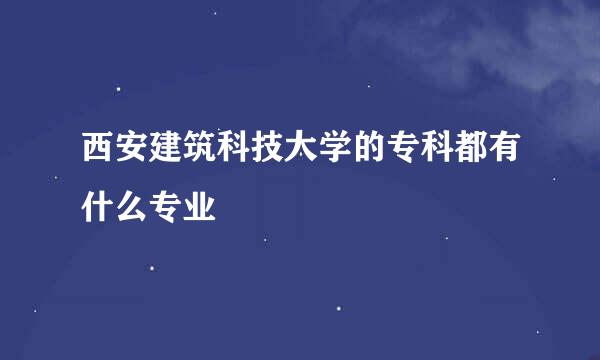 西安建筑科技大学的专科都有什么专业