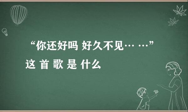 “你还好吗 好久不见… …” 这 首 歌 是 什么