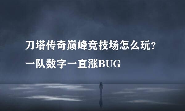 刀塔传奇巅峰竞技场怎么玩？一队数字一直涨BUG