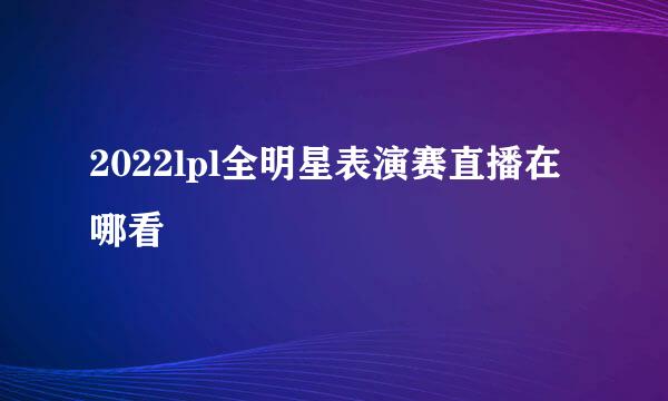 2022lpl全明星表演赛直播在哪看