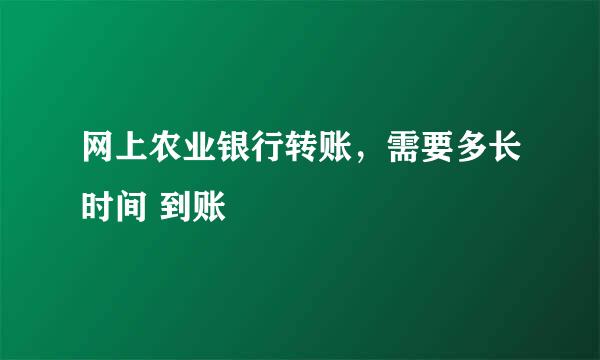 网上农业银行转账，需要多长时间 到账