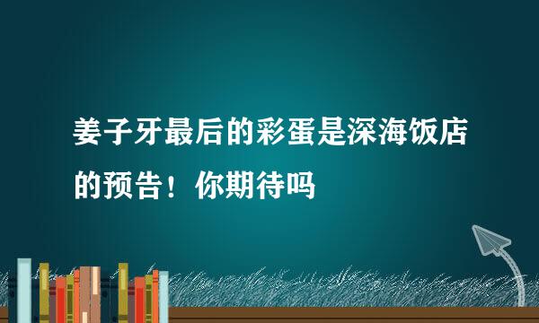 姜子牙最后的彩蛋是深海饭店的预告！你期待吗