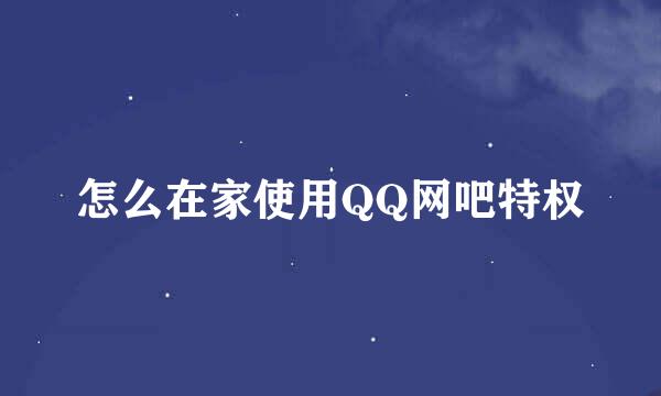 怎么在家使用QQ网吧特权