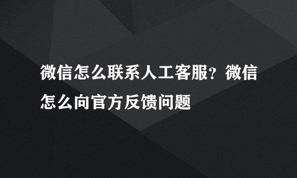 微信怎么联系人工客服？微信怎么向官方反馈问题