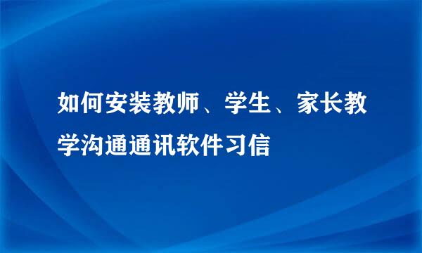 如何安装教师、学生、家长教学沟通通讯软件习信