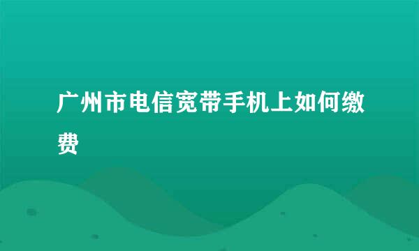 广州市电信宽带手机上如何缴费