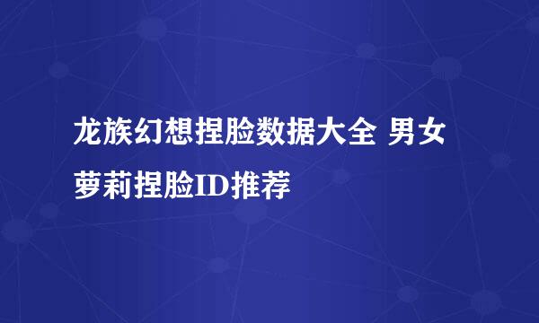 龙族幻想捏脸数据大全 男女萝莉捏脸ID推荐