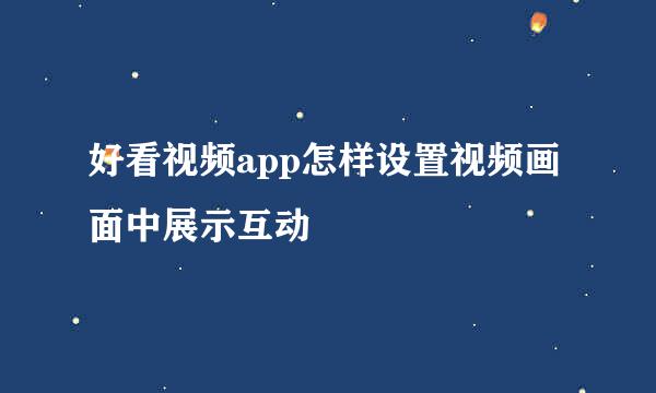 好看视频app怎样设置视频画面中展示互动