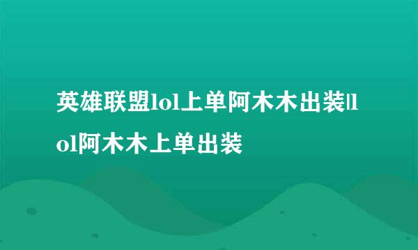 英雄联盟lol上单阿木木出装|lol阿木木上单出装