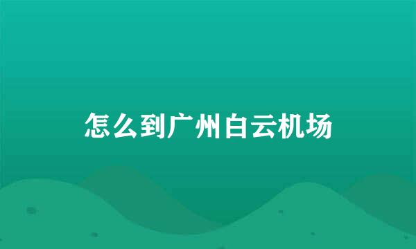 怎么到广州白云机场