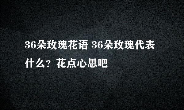 36朵玫瑰花语 36朵玫瑰代表什么？花点心思吧