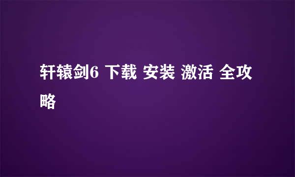 轩辕剑6 下载 安装 激活 全攻略